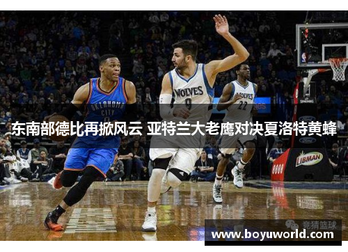 东南部德比再掀风云 亚特兰大老鹰对决夏洛特黄蜂