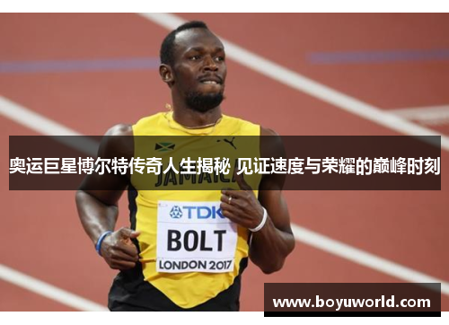 奥运巨星博尔特传奇人生揭秘 见证速度与荣耀的巅峰时刻