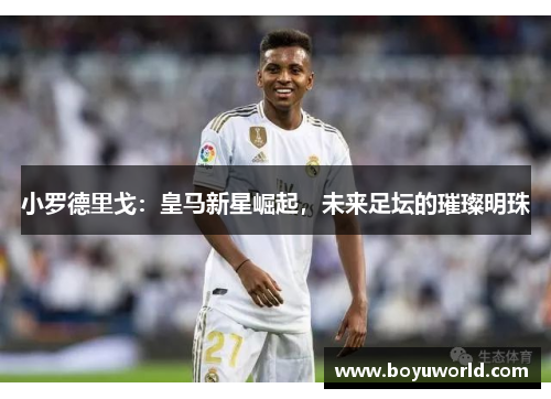 小罗德里戈：皇马新星崛起，未来足坛的璀璨明珠