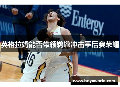 英格拉姆能否带领鹈鹕冲击季后赛荣耀