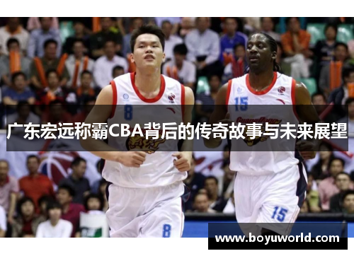 广东宏远称霸CBA背后的传奇故事与未来展望