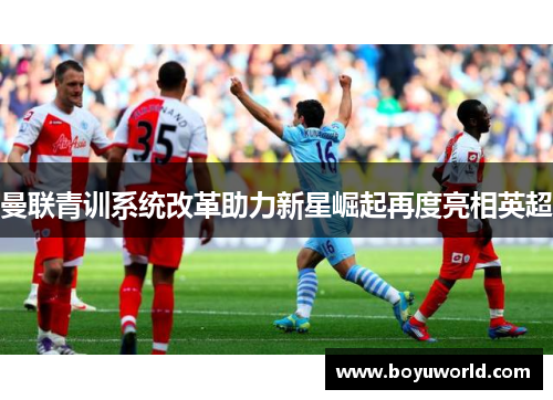 曼联青训系统改革助力新星崛起再度亮相英超