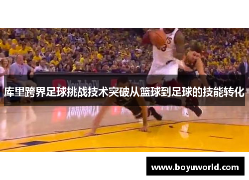 库里跨界足球挑战技术突破从篮球到足球的技能转化