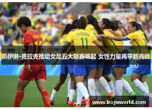 凯伊琳·克拉克推动女足五大联赛崛起 女性力量再攀新高峰